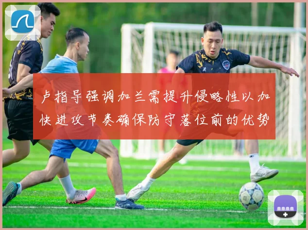 卢指导强调加兰需提升侵略性以加快进攻节奏确保防守落位前的优势