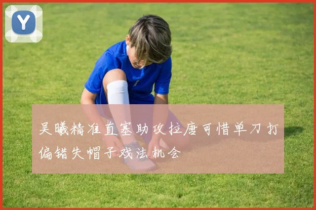 吴曦精准直塞助攻拉唐可惜单刀打偏错失帽子戏法机会