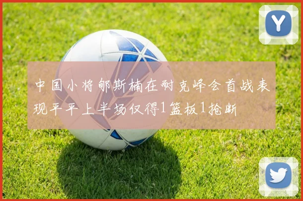 中国小将郇斯楠在耐克峰会首战表现平平上半场仅得1篮板1抢断