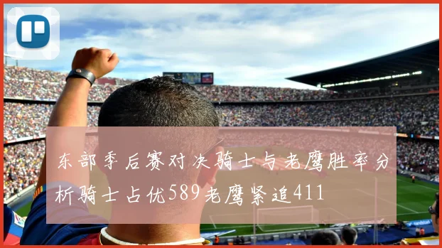 东部季后赛对决骑士与老鹰胜率分析骑士占优589老鹰紧追411