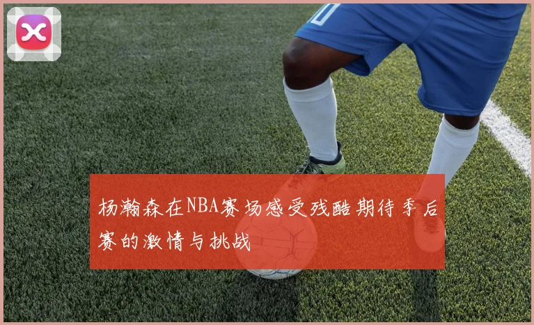 杨瀚森在NBA赛场感受残酷期待季后赛的激情与挑战