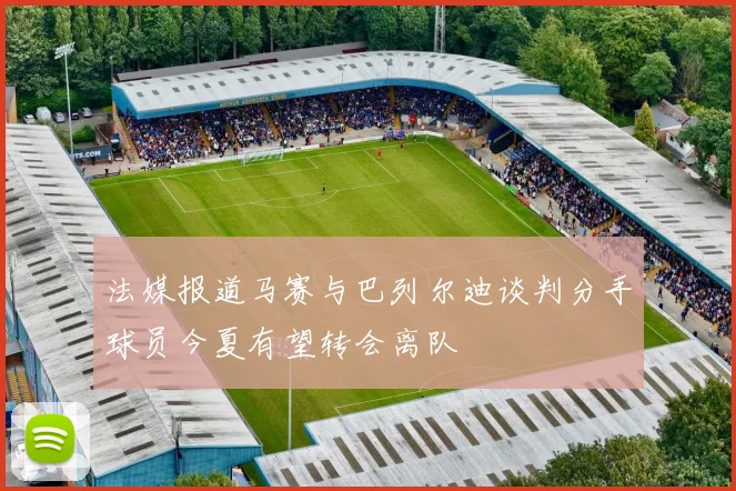法媒报道马赛与巴列尔迪谈判分手球员今夏有望转会离队