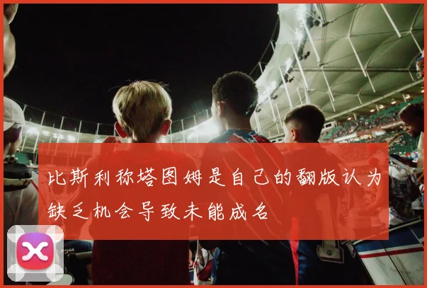 比斯利称塔图姆是自己的翻版认为缺乏机会导致未能成名