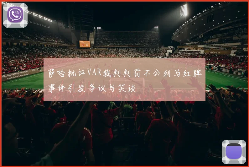 萨哈批评VAR裁判判罚不公利马红牌事件引发争议与笑谈