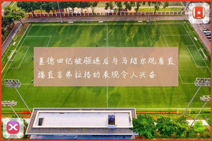 基德回忆被驱逐后与马绍尔观看直播直言弗拉格的表现令人兴奋