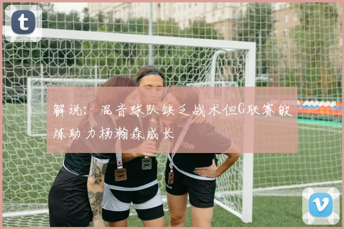 解说：混音球队缺乏战术但G联赛锻炼助力杨瀚森成长
