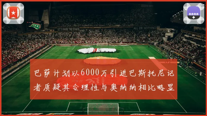 巴萨计划以6000万引进巴斯托尼记者质疑其合理性与奥纳纳相比略显不值