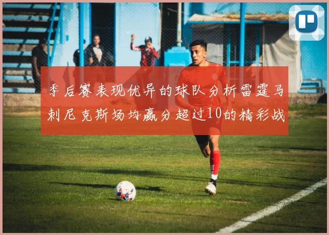 季后赛表现优异的球队分析雷霆马刺尼克斯场均赢分超过10的精彩战绩
