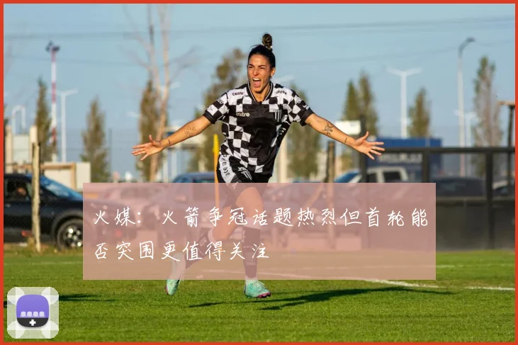 火媒：火箭争冠话题热烈但首轮能否突围更值得关注