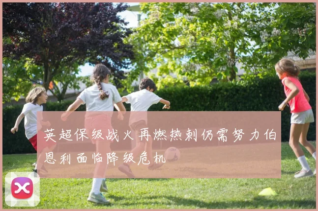 英超保级战火再燃热刺仍需努力伯恩利面临降级危机