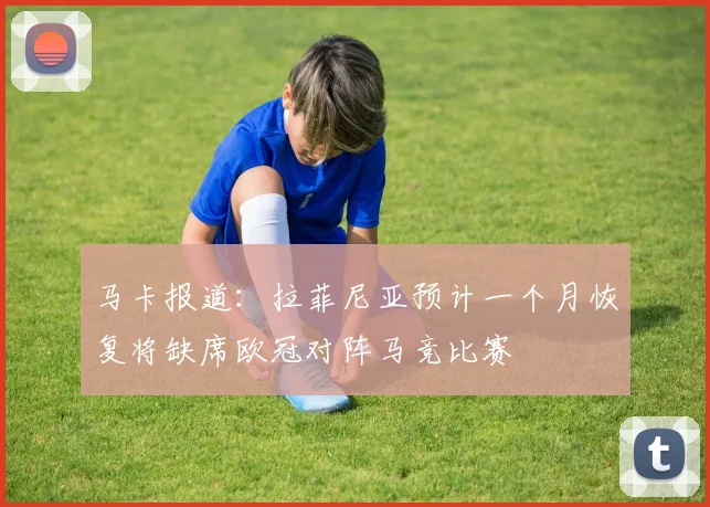 马卡报道：拉菲尼亚预计一个月恢复将缺席欧冠对阵马竞比赛